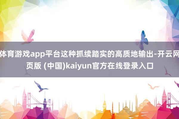 体育游戏app平台这种抓续踏实的高质地输出-开云网页版 (中国)kaiyun官方在线登录入口
