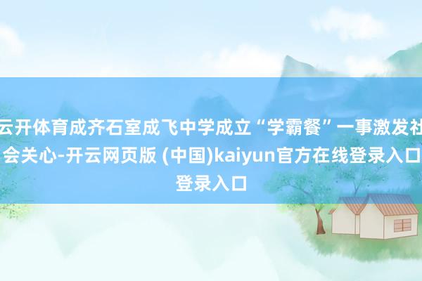 云开体育成齐石室成飞中学成立“学霸餐”一事激发社会关心-开云网页版 (中国)kaiyun官方在线登录入口
