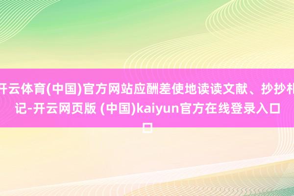 开云体育(中国)官方网站应酬差使地读读文献、抄抄札记-开云网页版 (中国)kaiyun官方在线登录入口