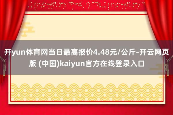 开yun体育网当日最高报价4.48元/公斤-开云网页版 (中国)kaiyun官方在线登录入口