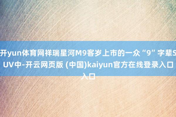 开yun体育网祥瑞星河M9客岁上市的一众“9”字辈SUV中-开云网页版 (中国)kaiyun官方在线登录入口