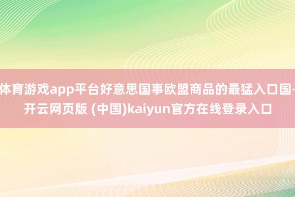 体育游戏app平台好意思国事欧盟商品的最猛入口国-开云网页版 (中国)kaiyun官方在线登录入口