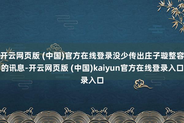 开云网页版 (中国)官方在线登录没少传出庄子璇整容的讯息-开云网页版 (中国)kaiyun官方在线登录入口