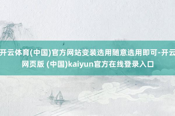 开云体育(中国)官方网站变装选用随意选用即可-开云网页版 (中国)kaiyun官方在线登录入口