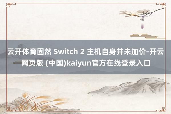 云开体育固然 Switch 2 主机自身并未加价-开云网页版 (中国)kaiyun官方在线登录入口