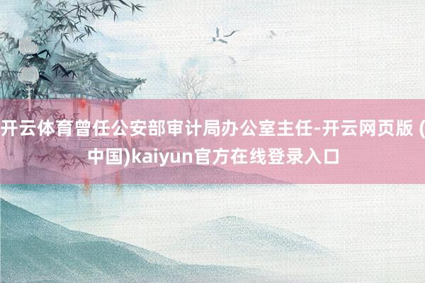 开云体育曾任公安部审计局办公室主任-开云网页版 (中国)kaiyun官方在线登录入口