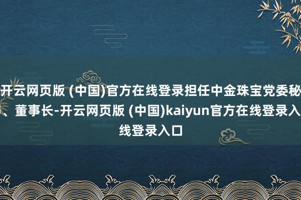 开云网页版 (中国)官方在线登录担任中金珠宝党委秘书、董事长-开云网页版 (中国)kaiyun官方在线登录入口