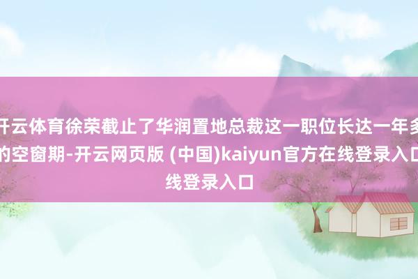 开云体育徐荣截止了华润置地总裁这一职位长达一年多的空窗期-开云网页版 (中国)kaiyun官方在线登录入口