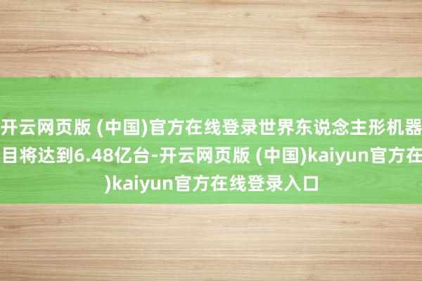 开云网页版 (中国)官方在线登录世界东说念主形机器东说念主数目将达到6.48亿台-开云网页版 (中国)kaiyun官方在线登录入口