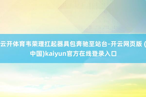 云开体育韦荣理扛起器具包奔驰至站台-开云网页版 (中国)kaiyun官方在线登录入口