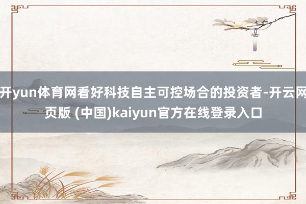 开yun体育网看好科技自主可控场合的投资者-开云网页版 (中国)kaiyun官方在线登录入口