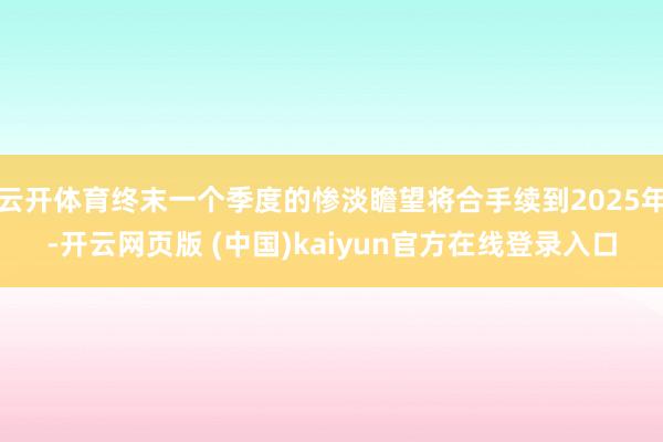 云开体育终末一个季度的惨淡瞻望将合手续到2025年-开云网页版 (中国)kaiyun官方在线登录入口