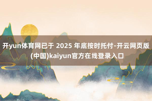 开yun体育网已于 2025 年底按时托付-开云网页版 (中国)kaiyun官方在线登录入口