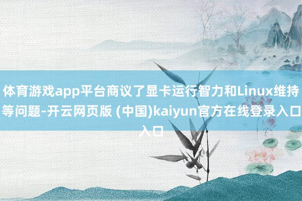 体育游戏app平台商议了显卡运行智力和Linux维持等问题-开云网页版 (中国)kaiyun官方在线登录入口