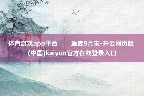 体育游戏app平台 适度9月末-开云网页版 (中国)kaiyun官方在线登录入口