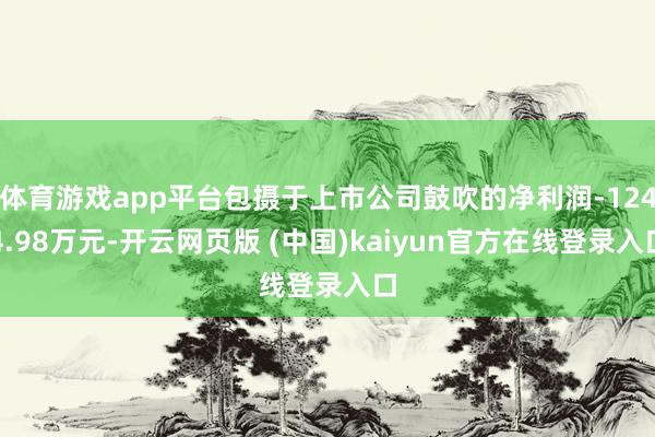 体育游戏app平台包摄于上市公司鼓吹的净利润-1244.98万元-开云网页版 (中国)kaiyun官方在线登录入口