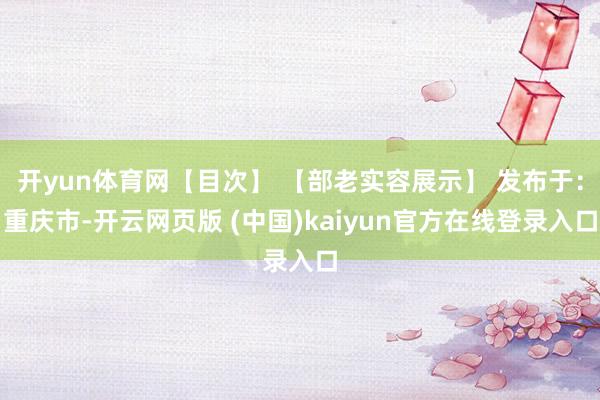 开yun体育网【目次】 【部老实容展示】 发布于：重庆市-开云网页版 (中国)kaiyun官方在线登录入口