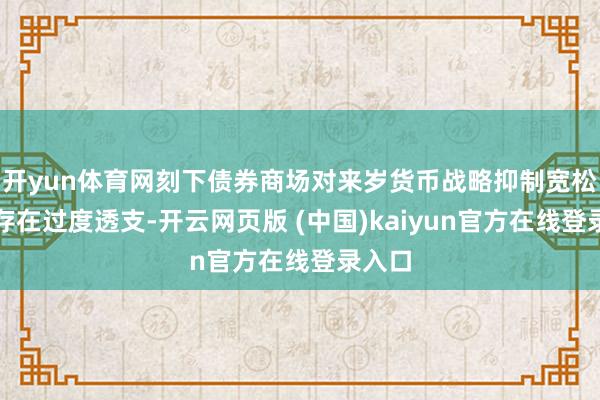 开yun体育网刻下债券商场对来岁货币战略抑制宽松预期存在过度透支-开云网页版 (中国)kaiyun官方在线登录入口
