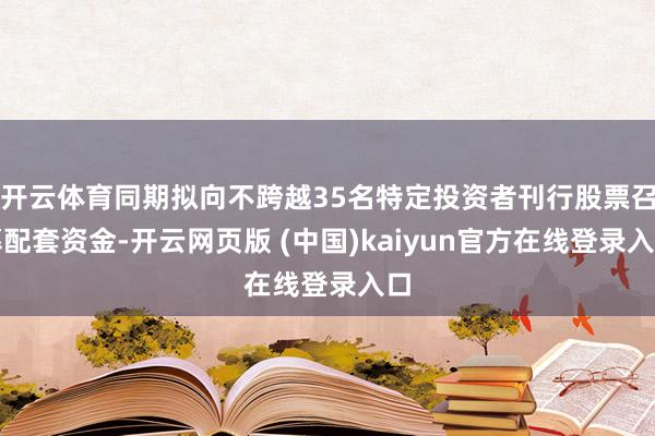 开云体育同期拟向不跨越35名特定投资者刊行股票召募配套资金-开云网页版 (中国)kaiyun官方在线登录入口