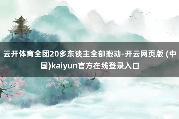 云开体育全团20多东谈主全部搬动-开云网页版 (中国)kaiyun官方在线登录入口