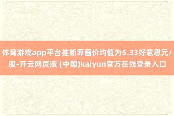 体育游戏app平台推断筹画价均值为5.33好意思元/股-开云网页版 (中国)kaiyun官方在线登录入口