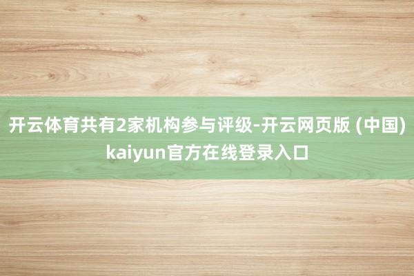 开云体育共有2家机构参与评级-开云网页版 (中国)kaiyun官方在线登录入口