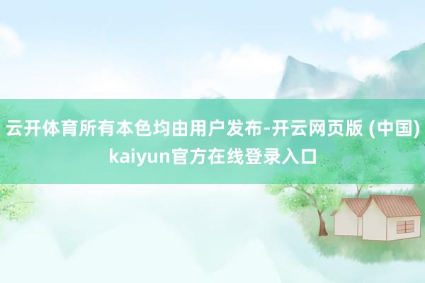 云开体育所有本色均由用户发布-开云网页版 (中国)kaiyun官方在线登录入口