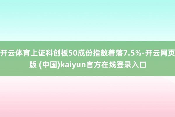 开云体育上证科创板50成份指数着落7.5%-开云网页版 (中国)kaiyun官方在线登录入口