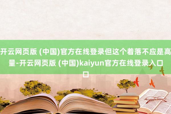 开云网页版 (中国)官方在线登录但这个着落不应是高量-开云网页版 (中国)kaiyun官方在线登录入口