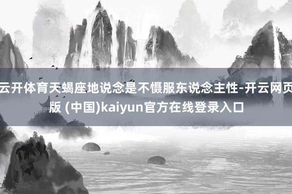 云开体育天蝎座地说念是不慑服东说念主性-开云网页版 (中国)kaiyun官方在线登录入口