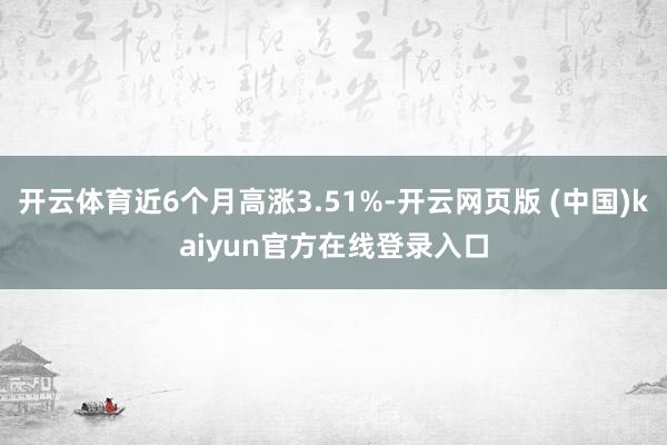 开云体育近6个月高涨3.51%-开云网页版 (中国)kaiyun官方在线登录入口