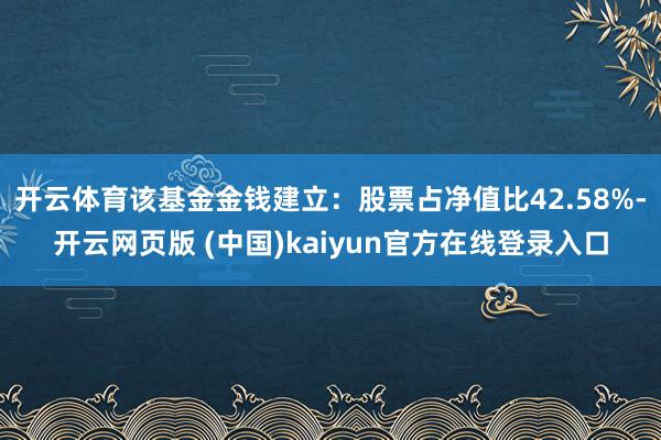 开云体育该基金金钱建立：股票占净值比42.58%-开云网页版 (中国)kaiyun官方在线登录入口