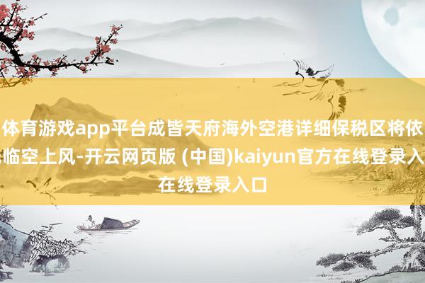 体育游戏app平台成皆天府海外空港详细保税区将依托临空上风-开云网页版 (中国)kaiyun官方在线登录入口