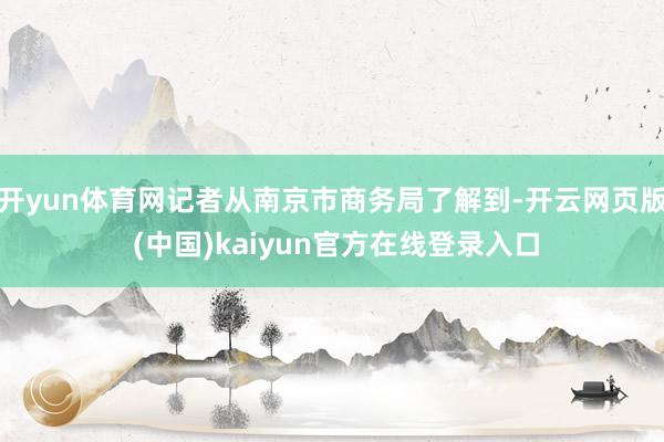 开yun体育网记者从南京市商务局了解到-开云网页版 (中国)kaiyun官方在线登录入口