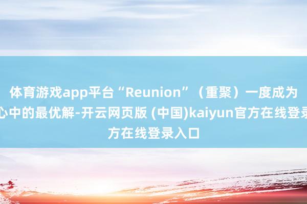 体育游戏app平台“Reunion”（重聚）一度成为粉丝心中的最优解-开云网页版 (中国)kaiyun官方在线登录入口