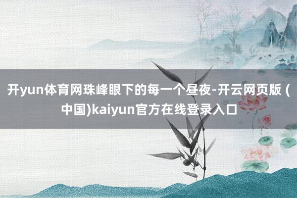 开yun体育网珠峰眼下的每一个昼夜-开云网页版 (中国)kaiyun官方在线登录入口