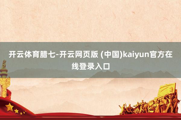 开云体育腊七-开云网页版 (中国)kaiyun官方在线登录入口