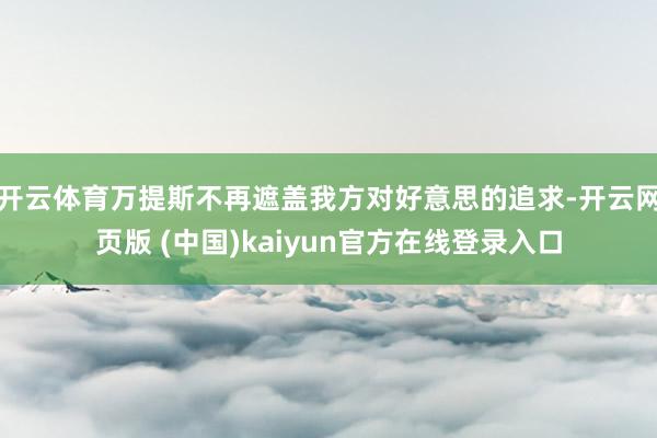 开云体育万提斯不再遮盖我方对好意思的追求-开云网页版 (中国)kaiyun官方在线登录入口