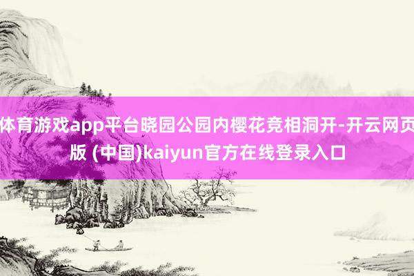 体育游戏app平台晓园公园内樱花竞相洞开-开云网页版 (中国)kaiyun官方在线登录入口