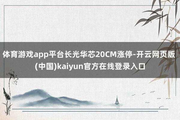 体育游戏app平台长光华芯20CM涨停-开云网页版 (中国)kaiyun官方在线登录入口