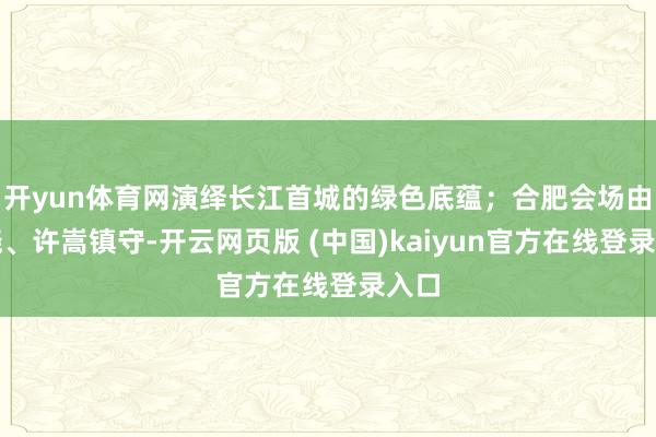 开yun体育网演绎长江首城的绿色底蕴；合肥会场由陈晓、许嵩镇守-开云网页版 (中国)kaiyun官方在线登录入口
