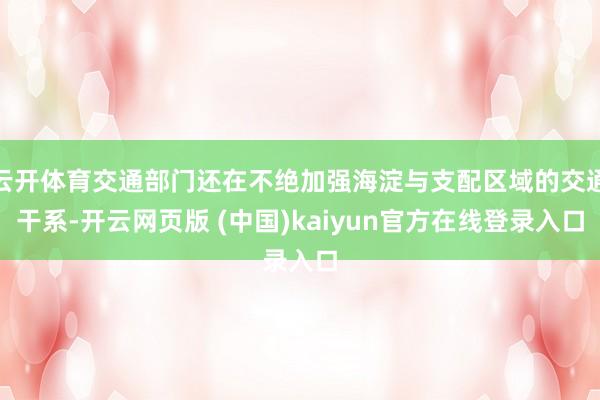 云开体育交通部门还在不绝加强海淀与支配区域的交通干系-开云网页版 (中国)kaiyun官方在线登录入口