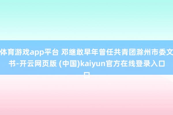 体育游戏app平台 邓继敢早年曾任共青团滁州市委文书-开云网页版 (中国)kaiyun官方在线登录入口