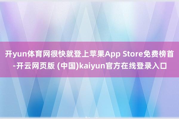 开yun体育网很快就登上苹果App Store免费榜首-开云网页版 (中国)kaiyun官方在线登录入口