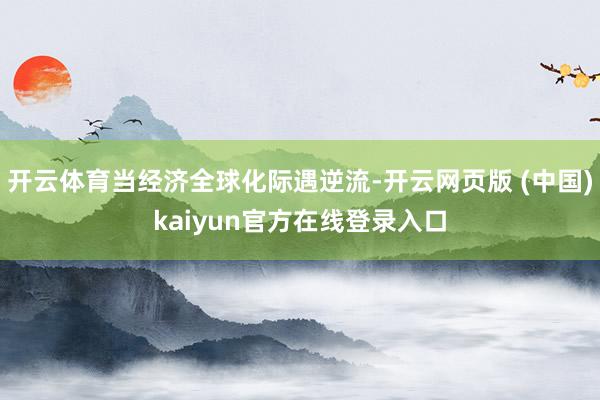 开云体育当经济全球化际遇逆流-开云网页版 (中国)kaiyun官方在线登录入口