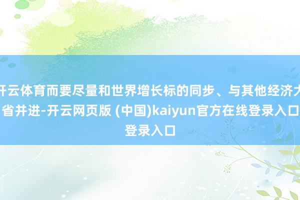 开云体育而要尽量和世界增长标的同步、与其他经济大省并进-开云网页版 (中国)kaiyun官方在线登录入口