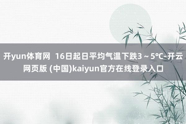 开yun体育网 16日起日平均气温下跌3~5℃-开云网页版 (中国)kaiyun官方在线登录入口