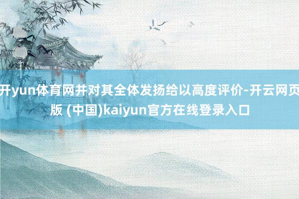 开yun体育网并对其全体发扬给以高度评价-开云网页版 (中国)kaiyun官方在线登录入口