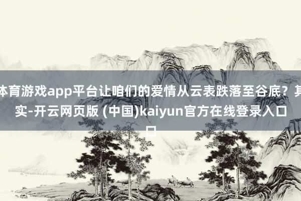 体育游戏app平台让咱们的爱情从云表跌落至谷底？其实-开云网页版 (中国)kaiyun官方在线登录入口
