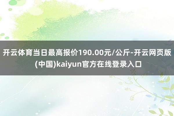 开云体育当日最高报价190.00元/公斤-开云网页版 (中国)kaiyun官方在线登录入口